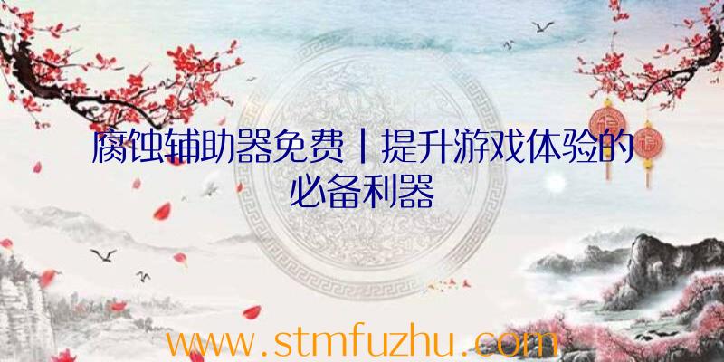 腐蚀辅助器免费|提升游戏体验的必备利器